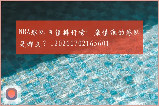 NBA球队市值排行榜：最值钱的球队是哪支？_20260702165601