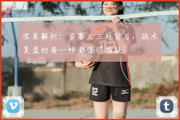 深度解析：安赛龙三冠背后，战术复盘的每一帧都值得推敲！