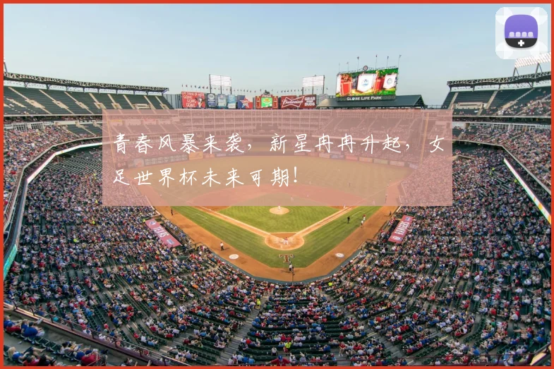 青春风暴来袭，新星冉冉升起，女足世界杯未来可期！