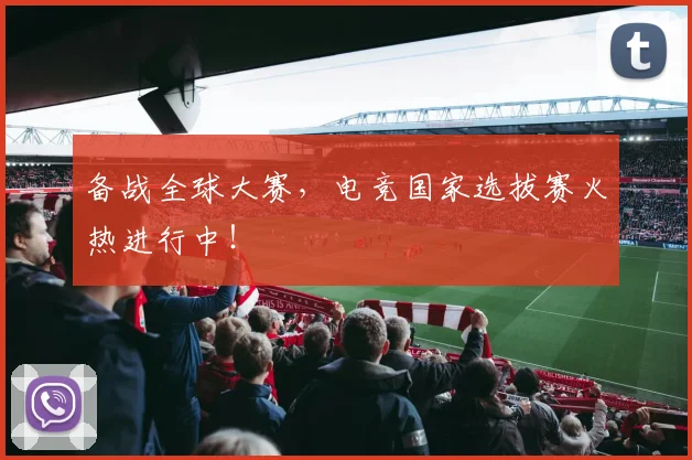 备战全球大赛，电竞国家选拔赛火热进行中！