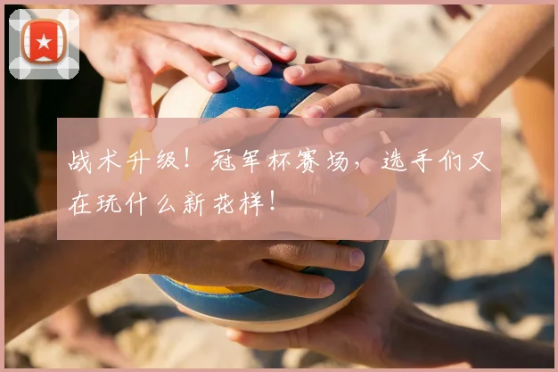 战术升级！冠军杯赛场，选手们又在玩什么新花样！