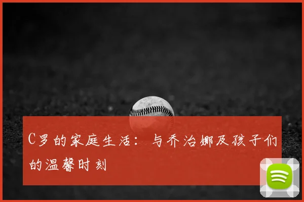 C罗的家庭生活：与乔治娜及孩子们的温馨时刻
