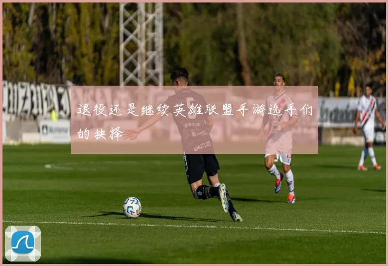 退役还是继续英雄联盟手游选手们的抉择