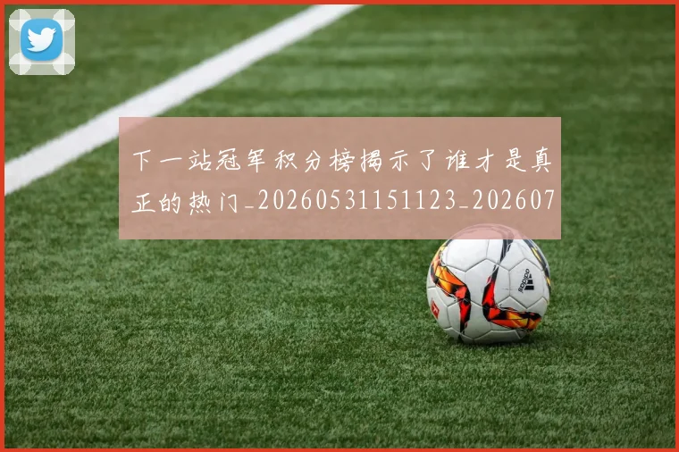 下一站冠军积分榜揭示了谁才是真正的热门_20260531151123_20260702174100