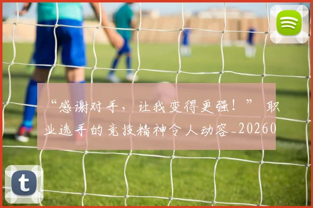 “感谢对手，让我变得更强！” 职业选手的竞技精神令人动容_20260530143954