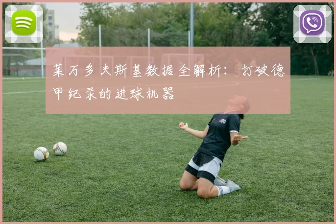 莱万多夫斯基数据全解析：打破德甲纪录的进球机器