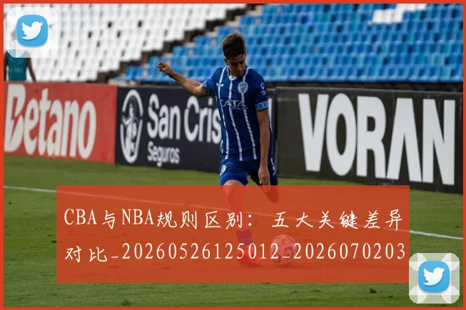 CBA与NBA规则区别：五大关键差异对比_20260526125012_20260702035123