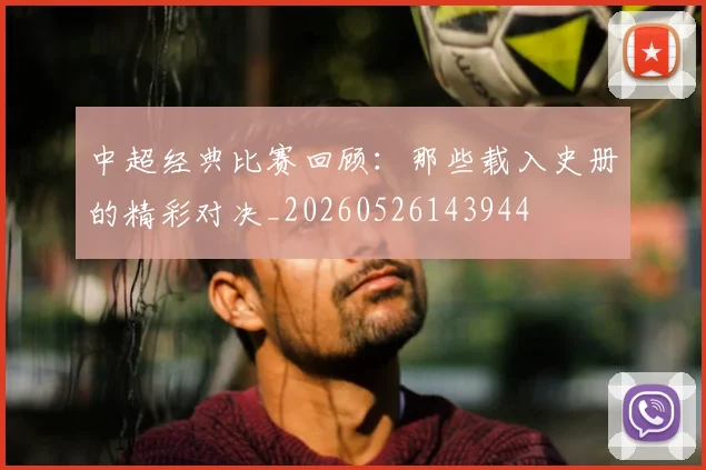 中超经典比赛回顾：那些载入史册的精彩对决_20260526143944