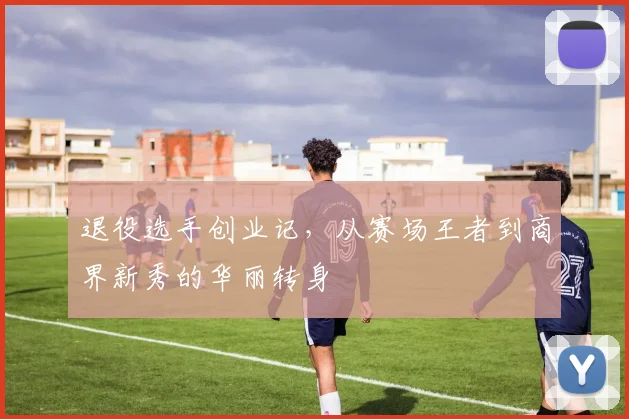退役选手创业记，从赛场王者到商界新秀的华丽转身