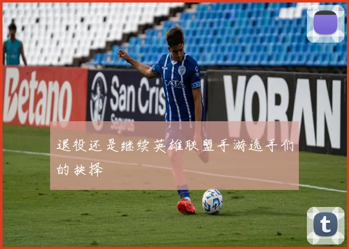 退役还是继续英雄联盟手游选手们的抉择