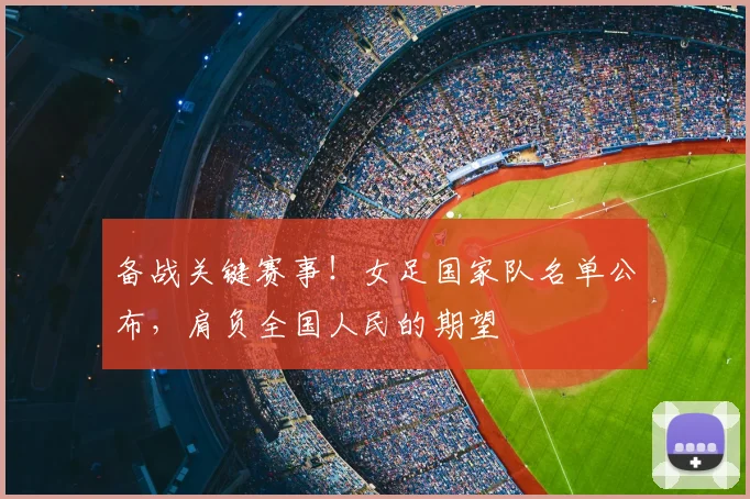 备战关键赛事！女足国家队名单公布，肩负全国人民的期望