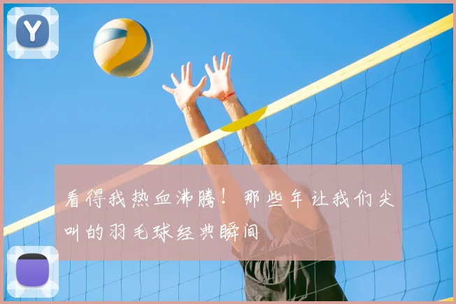 看得我热血沸腾！那些年让我们尖叫的羽毛球经典瞬间
