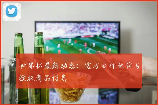 世界杯最新动态:官方合作伙伴与授权商品信息