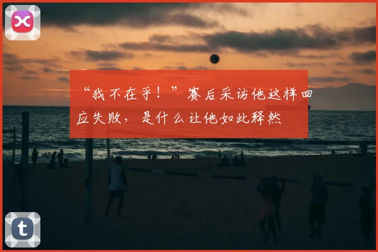 “我不在乎！”赛后采访他这样回应失败，是什么让他如此释然