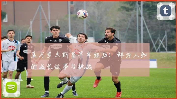 莱万多夫斯基早年经历：鲜为人知的成长故事与挑战