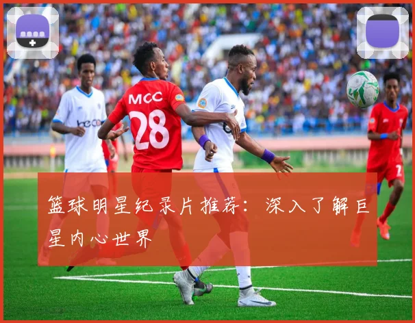 篮球明星纪录片推荐：深入了解巨星内心世界