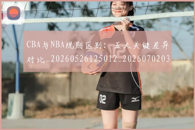CBA与NBA规则区别：五大关键差异对比_20260526125012_20260702035123