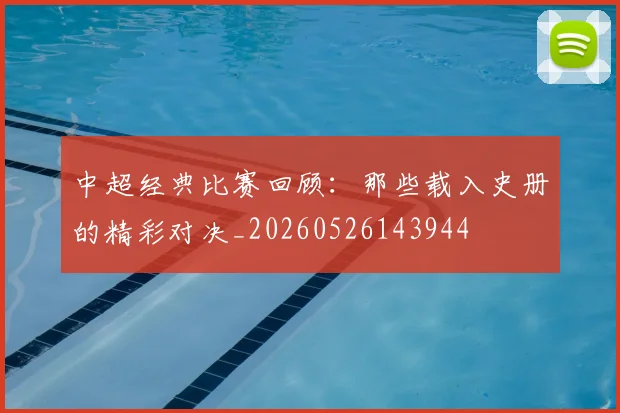 中超经典比赛回顾：那些载入史册的精彩对决_20260526143944