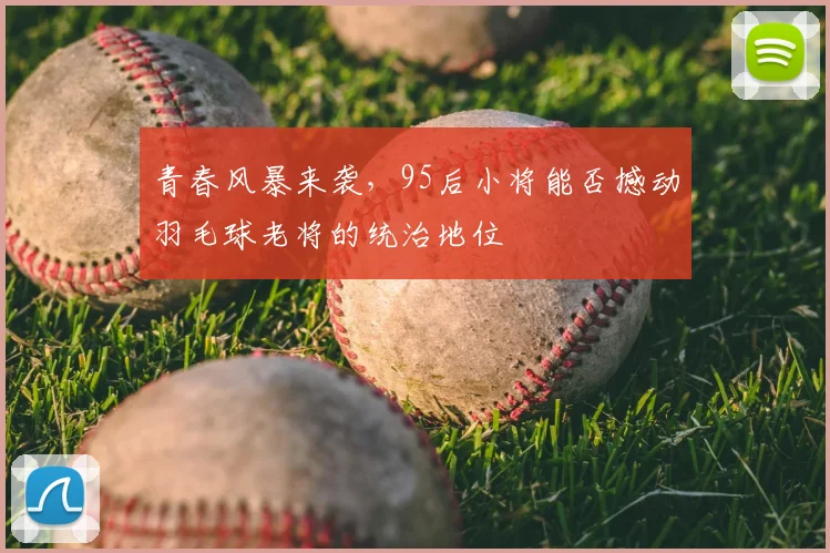 青春风暴来袭，95后小将能否撼动羽毛球老将的统治地位