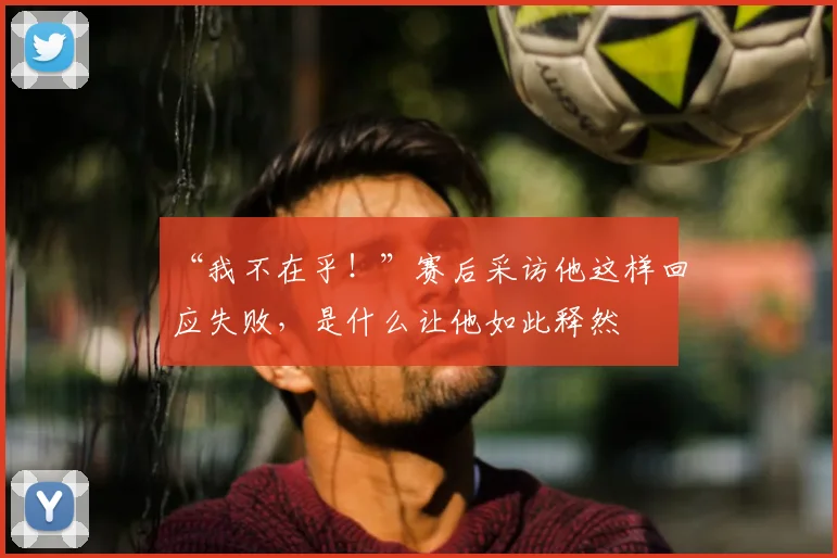 “我不在乎！”赛后采访他这样回应失败，是什么让他如此释然